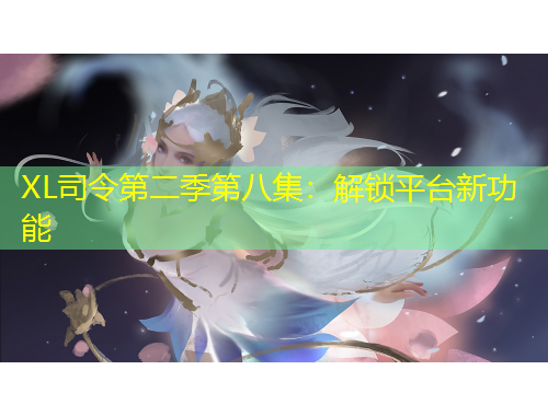 XL司令第二季第八集：解锁平台新功能