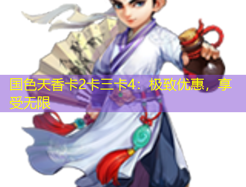 国色天香卡2卡三卡4：极致优惠，享受无限