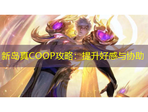 新岛真COOP攻略：提升好感与协助