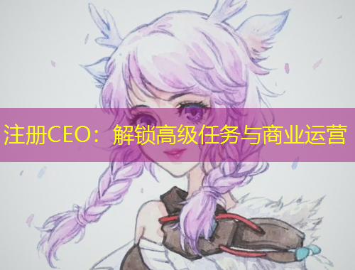 注册CEO:解锁高级任务与商业运营 注册CEO:解锁高级任务与商业运营