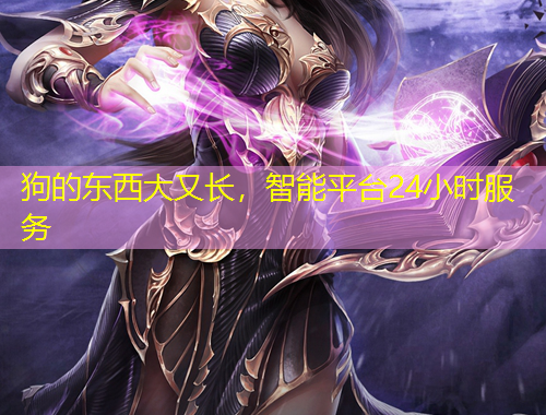 狗的东西大又长，智能平台24小时服务