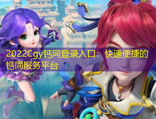 2022Cgy钙同登录入口：快速便捷的钙同服务平台