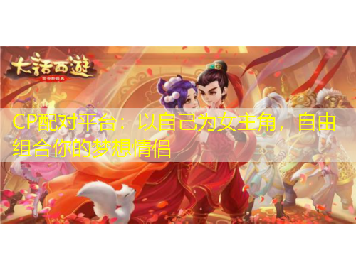 CP配对平台：以自己为女主角，自由组合你的梦想情侣