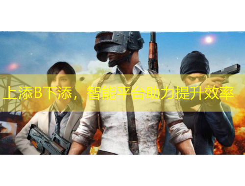 上添B下添，智能平台助力提升效率