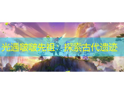 光遇啵啵先祖：探索古代遗迹