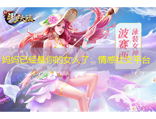 妈妈已经是你的女人了：情感社交平台