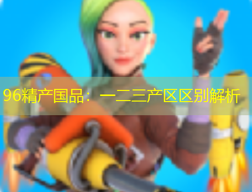 96精产国品:一二三产区区别解析