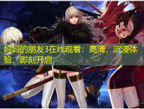妈妈的朋友3在线观看：高清，沉浸体验，即刻开启