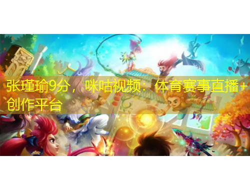 张瑾瑜9分，咪咕视频：体育赛事直播+创作平台