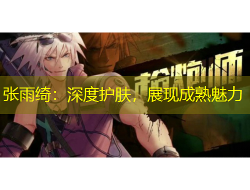 张雨绮:深度护肤,展现成熟魅力