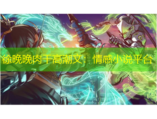 徐晚晚肉干高潮文：情感小说平台