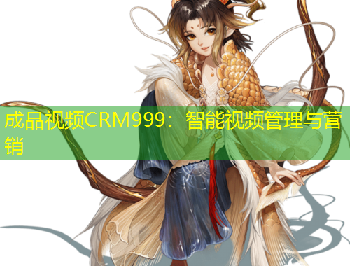 成品视频CRM999：智能视频管理与营销