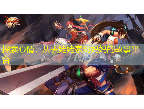 探索心情：从去姥姥家到妈妈的故事平台