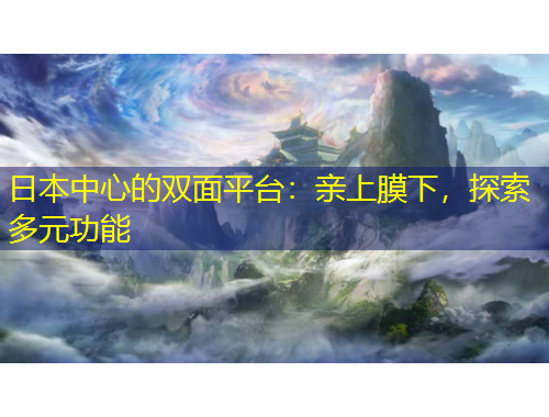 日本中心的双面平台：亲上膜下，探索多元功能