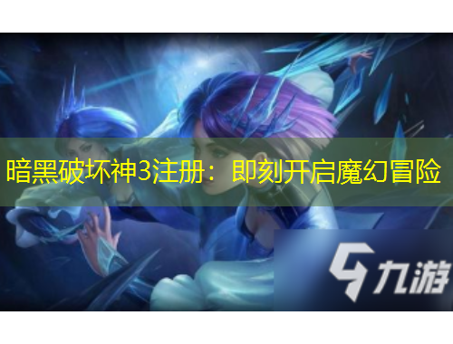 暗黑破坏神3注册:即刻开启魔幻冒险 暗黑破坏神3注册:即刻开启魔幻冒险