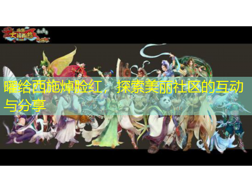 曜给西施焯脸红，探索美丽社区的互动与分享