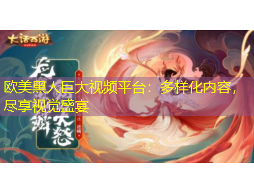 欧美黑人巨大视频平台：多样化内容，尽享视觉盛宴