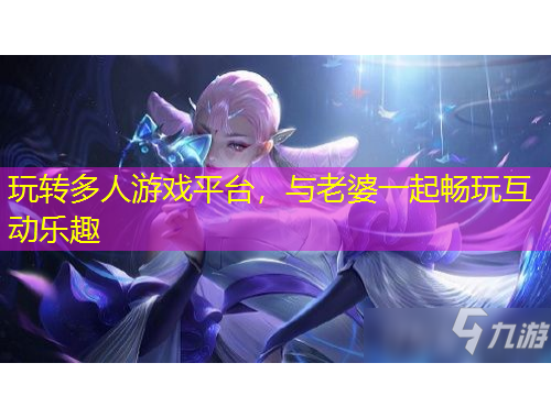 玩转多人游戏平台，与老婆一起畅玩互动乐趣