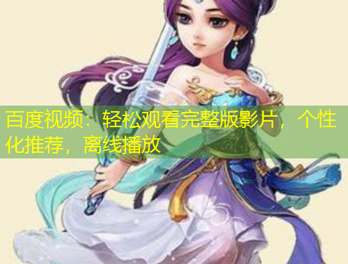 百度视频：轻松观看完整版影片，个性化推荐，离线播放