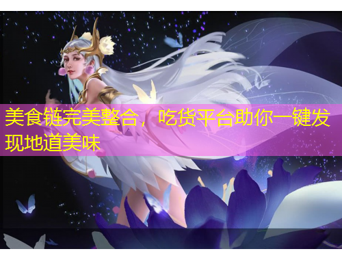 美食链完美整合，吃货平台助你一键发现地道美味
