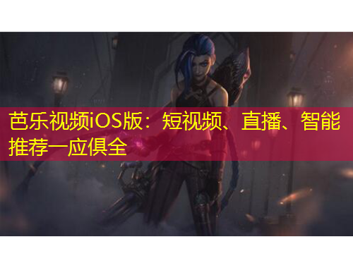 芭乐视频iOS版：短视频、直播、智能推荐一应俱全