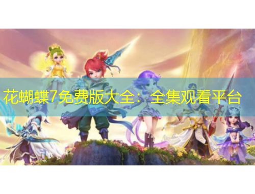 花蝴蝶7免费版大全：全集观看平台
