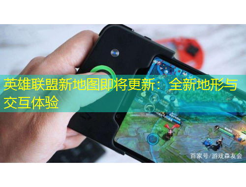 英雄联盟新地图即将更新：全新地形与交互体验