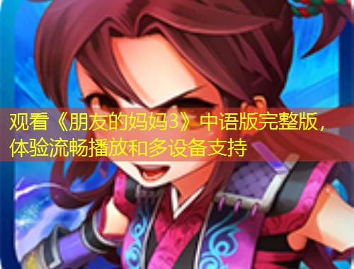 观看《朋友的妈妈3》中语版完整版，体验流畅播放和多设备支持