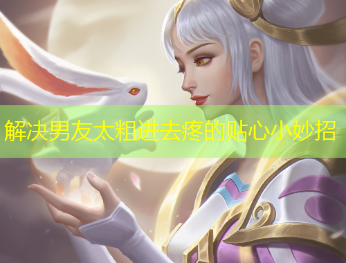 解决男友太粗进去疼的贴心小妙招