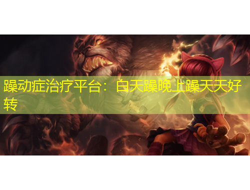 躁动症治疗平台：白天躁晚上躁天天好转