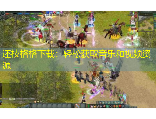 还枝格格下载：轻松获取音乐和视频资源