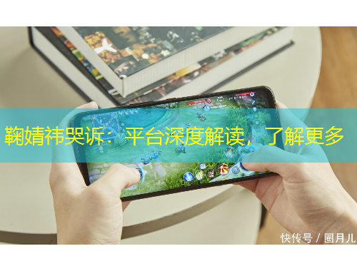 鞠婧祎哭诉:平台深度解读,了解更多