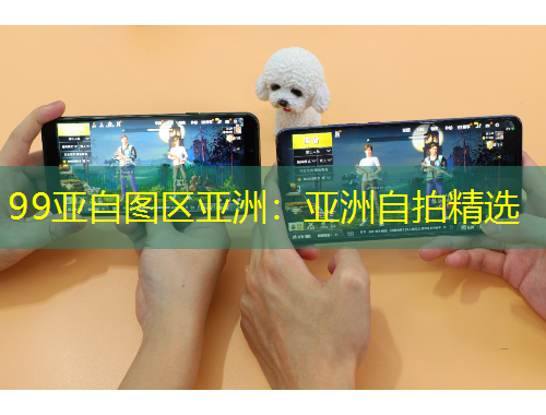 99亚自图区亚洲：亚洲自拍精选