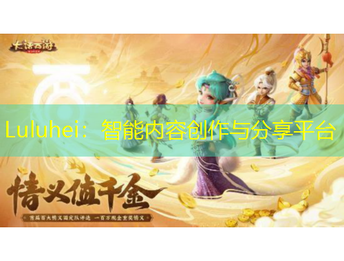 Luluhei：智能内容创作与分享平台