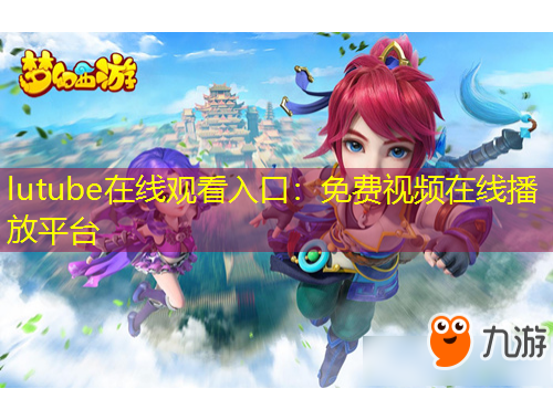 lutube在线观看入口：免费视频在线播放平台