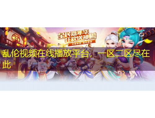 乱伦视频在线播放平台，一区二区尽在此