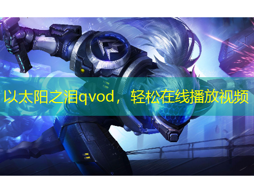 以太阳之泪qvod，轻松在线播放视频