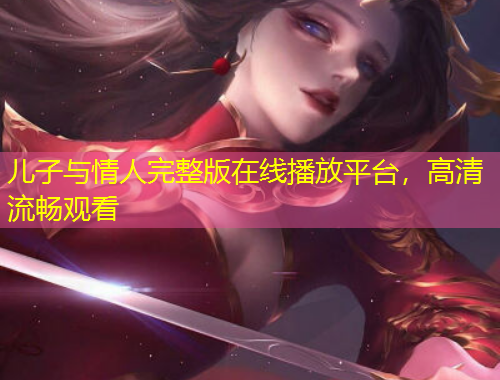 儿子与情人完整版在线播放平台，高清流畅观看