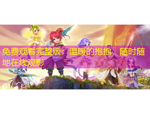 免费观看完整版：温暖的抱抱，随时随地在线观影