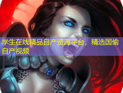 学生在线精品自产资源平台，精选国偷自产视频