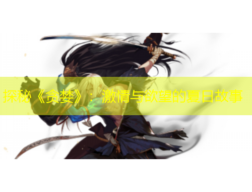 探秘《贪婪》：激情与欲望的夏日故事