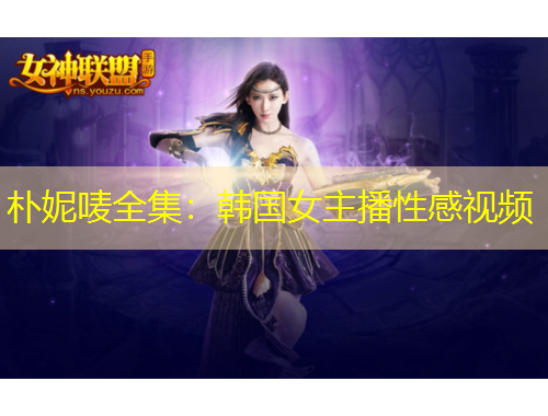 朴妮唛全集：韩国女主播性感视频