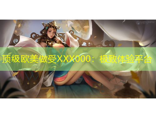 顶级欧美做受XXX000：极致体验平台