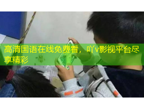 高清国语在线免费看，吖v影视平台尽享精彩