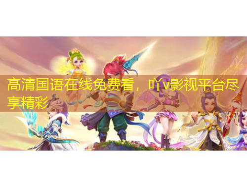 高清国语在线免费看，吖v影视平台尽享精彩