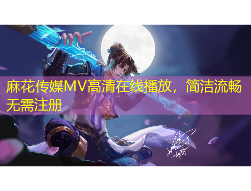 麻花传媒MV高清在线播放,简洁流畅无需注册 麻花传媒MV高清在线播放,简洁流畅无需注册