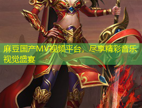 麻豆国产MV视频平台，尽享精彩音乐视觉盛宴