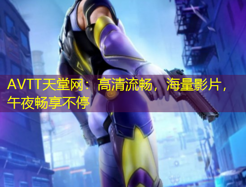 AVTT天堂网：高清流畅，海量影片，午夜畅享不停