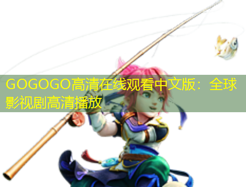 GOGOGO高清在线观看中文版：全球影视剧高清播放