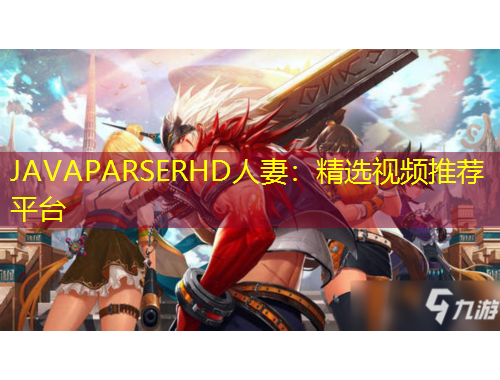 JAVAPARSERHD人妻：精选视频推荐平台